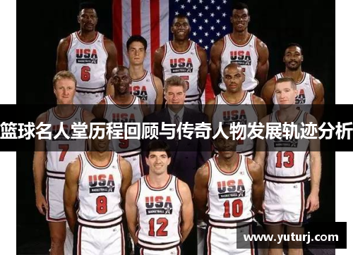 篮球名人堂历程回顾与传奇人物发展轨迹分析 篮球名人堂历程回顾与传奇人物发展轨迹分析