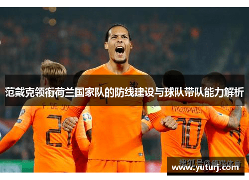 范戴克领衔荷兰国家队的防线建设与球队带队能力解析