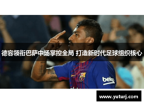 德容领衔巴萨中场掌控全局 打造新时代足球组织核心 德容领衔巴萨中场掌控全局 打造新时代足球组织核心