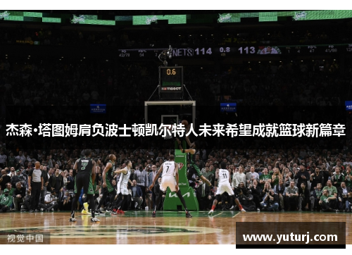 杰森·塔图姆肩负波士顿凯尔特人未来希望成就篮球新篇章 杰森·塔图姆肩负波士顿凯尔特人未来希望成就篮球新篇章