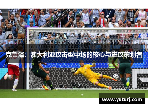 克鲁泽:澳大利亚攻击型中场的核心与进攻策划者 克鲁泽:澳大利亚攻击型中场的核心与进攻策划者