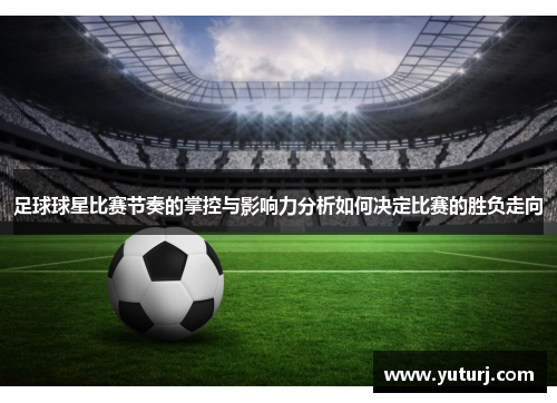 足球球星比赛节奏的掌控与影响力分析如何决定比赛的胜负走向