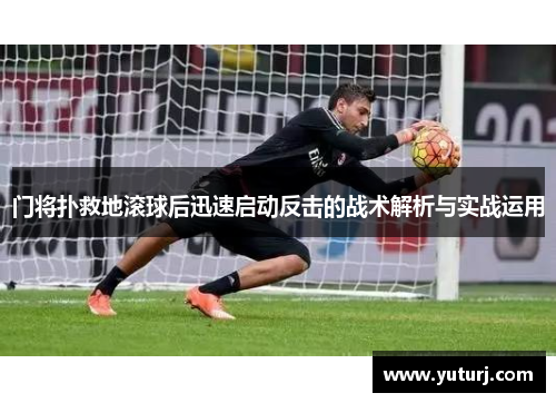 门将扑救地滚球后迅速启动反击的战术解析与实战运用 门将扑救地滚球后迅速启动反击的战术解析与实战运用
