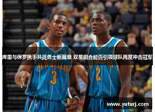 库里与保罗携手共战勇士新篇章 双星组合能否引领球队再度冲击冠军 库里与保罗携手共战勇士新篇章 双星组合能否引领球队再度冲击冠军