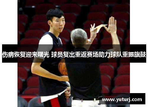 伤病恢复迎来曙光 球员复出重返赛场助力球队重振旗鼓 伤病恢复迎来曙光 球员复出重返赛场助力球队重振旗鼓
