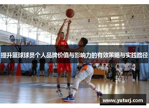 提升篮球球员个人品牌价值与影响力的有效策略与实践路径 提升篮球球员个人品牌价值与影响力的有效策略与实践路径