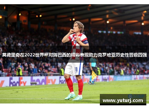 莫德里奇在2022世界杯对阵巴西的精彩表现助力克罗地亚历史性晋级四强 莫德里奇在2022世界杯对阵巴西的精彩表现助力克罗地亚历史性晋级四强