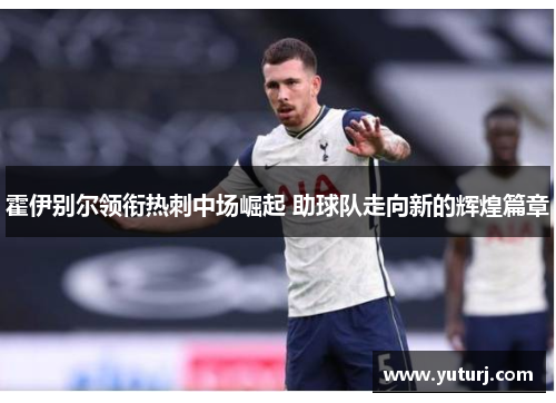 霍伊别尔领衔热刺中场崛起 助球队走向新的辉煌篇章 霍伊别尔领衔热刺中场崛起 助球队走向新的辉煌篇章