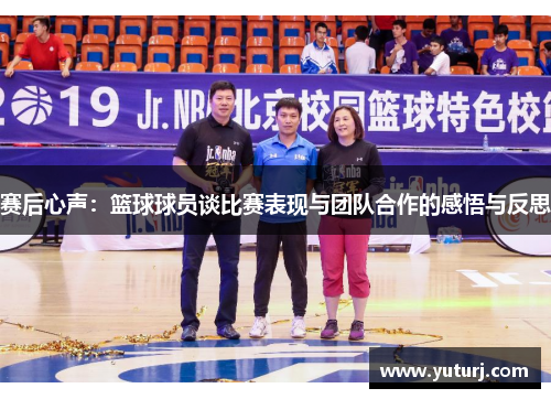 赛后心声：篮球球员谈比赛表现与团队合作的感悟与反思