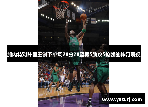 加内特对阵国王创下单场20分20篮板5助攻5抢断的神奇表现