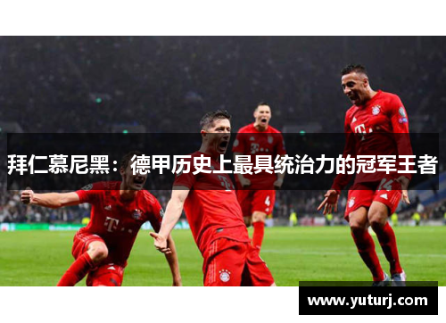 拜仁慕尼黑:德甲历史上最具统治力的冠军王者 拜仁慕尼黑:德甲历史上最具统治力的冠军王者