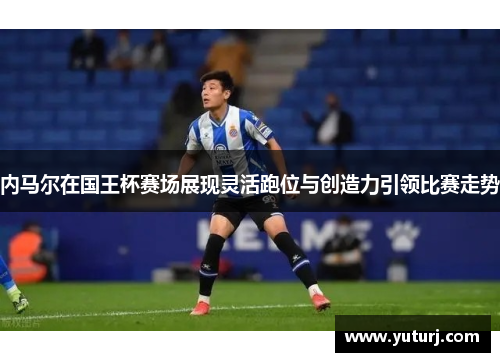 内马尔在国王杯赛场展现灵活跑位与创造力引领比赛走势