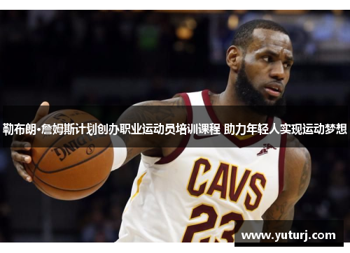 勒布朗·詹姆斯计划创办职业运动员培训课程 助力年轻人实现运动梦想 勒布朗·詹姆斯计划创办职业运动员培训课程 助力年轻人实现运动梦想