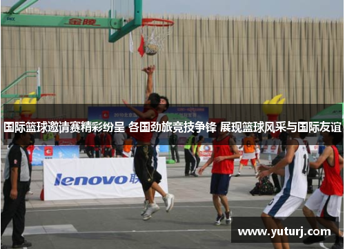 国际篮球邀请赛精彩纷呈 各国劲旅竞技争锋 展现篮球风采与国际友谊