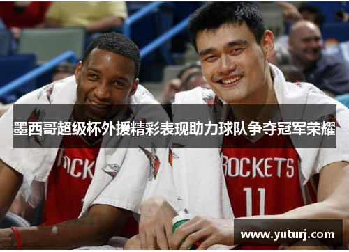 墨西哥超级杯外援精彩表现助力球队争夺冠军荣耀 墨西哥超级杯外援精彩表现助力球队争夺冠军荣耀