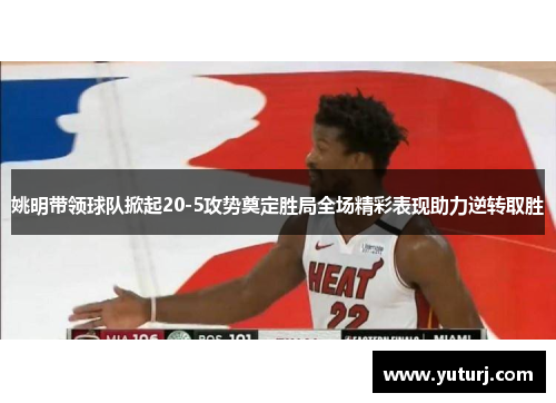 姚明带领球队掀起20-5攻势奠定胜局全场精彩表现助力逆转取胜