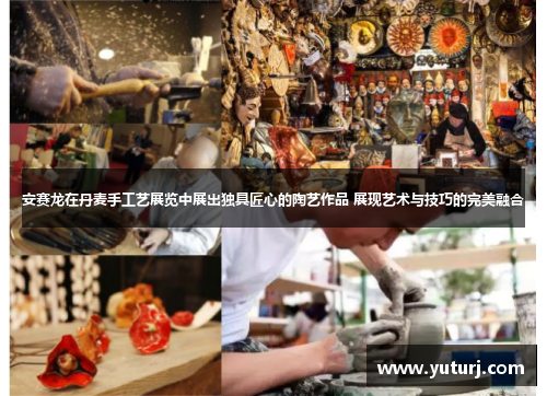 安赛龙在丹麦手工艺展览中展出独具匠心的陶艺作品 展现艺术与技巧的完美融合 安赛龙在丹麦手工艺展览中展出独具匠心的陶艺作品 展现艺术与技巧的完美融合