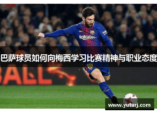 巴萨球员如何向梅西学习比赛精神与职业态度 巴萨球员如何向梅西学习比赛精神与职业态度
