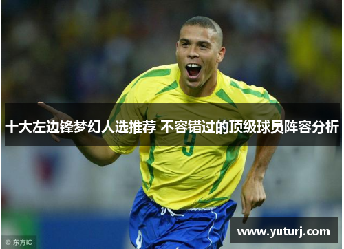 十大左边锋梦幻人选推荐 不容错过的顶级球员阵容分析 十大左边锋梦幻人选推荐 不容错过的顶级球员阵容分析