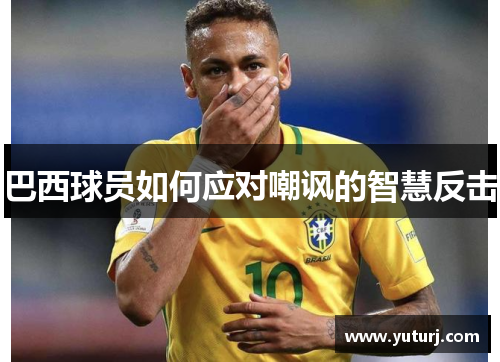 巴西球员如何应对嘲讽的智慧反击