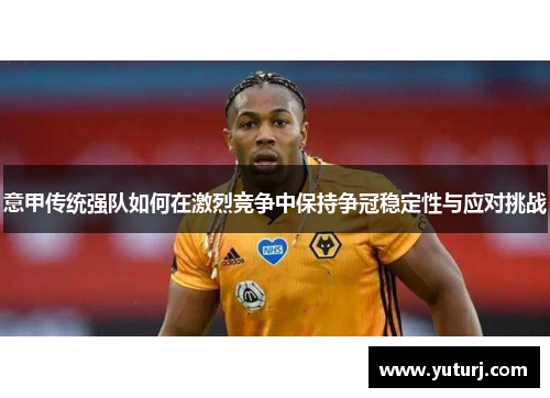 意甲传统强队如何在激烈竞争中保持争冠稳定性与应对挑战