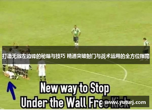 打造无敌左边锋的秘籍与技巧 精通突破射门与战术运用的全方位指南 打造无敌左边锋的秘籍与技巧 精通突破射门与战术运用的全方位指南