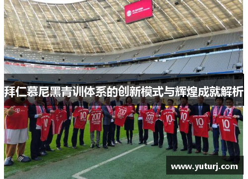 拜仁慕尼黑青训体系的创新模式与辉煌成就解析 拜仁慕尼黑青训体系的创新模式与辉煌成就解析