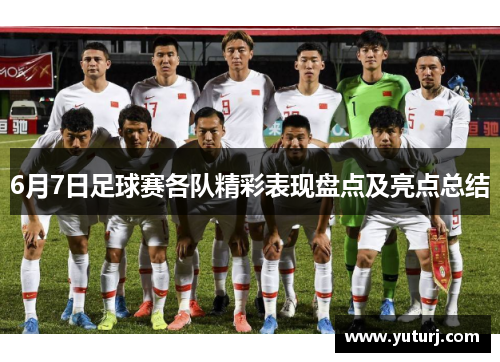 6月7日足球赛各队精彩表现盘点及亮点总结