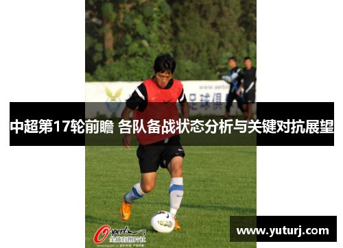 中超第17轮前瞻 各队备战状态分析与关键对抗展望 中超第17轮前瞻 各队备战状态分析与关键对抗展望