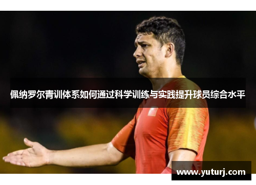 佩纳罗尔青训体系如何通过科学训练与实践提升球员综合水平