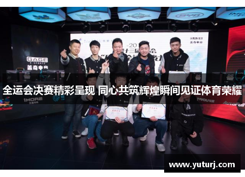 全运会决赛精彩呈现 同心共筑辉煌瞬间见证体育荣耀