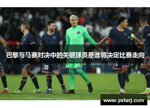 巴黎与马赛对决中的关键球员是谁将决定比赛走向 巴黎与马赛对决中的关键球员是谁将决定比赛走向