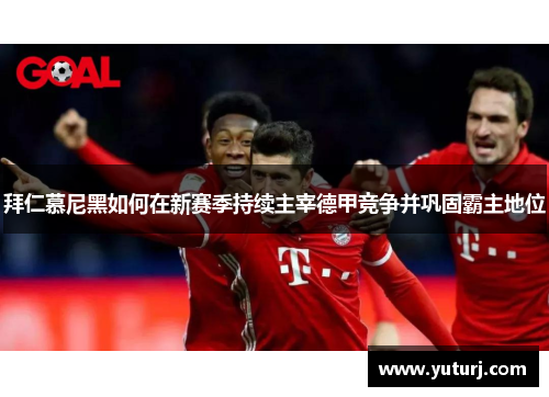 拜仁慕尼黑如何在新赛季持续主宰德甲竞争并巩固霸主地位 拜仁慕尼黑如何在新赛季持续主宰德甲竞争并巩固霸主地位