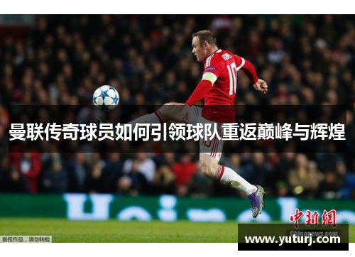 曼联传奇球员如何引领球队重返巅峰与辉煌