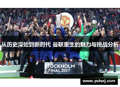 从历史深处到新时代 曼联重生的魅力与挑战分析