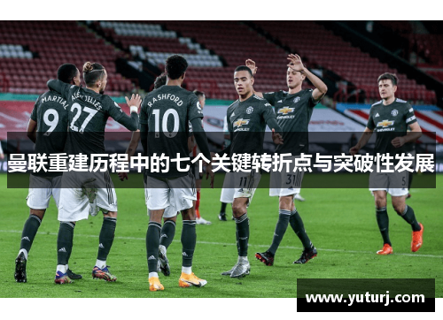曼联重建历程中的七个关键转折点与突破性发展