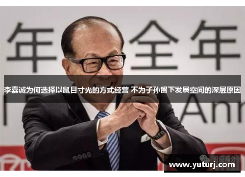 李嘉诚为何选择以鼠目寸光的方式经营 不为子孙留下发展空间的深层原因