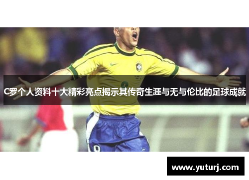 C罗个人资料十大精彩亮点揭示其传奇生涯与无与伦比的足球成就
