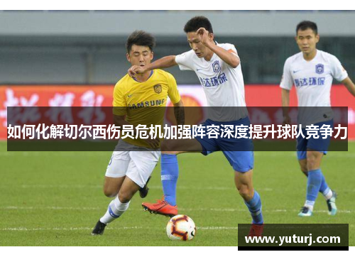 如何化解切尔西伤员危机加强阵容深度提升球队竞争力