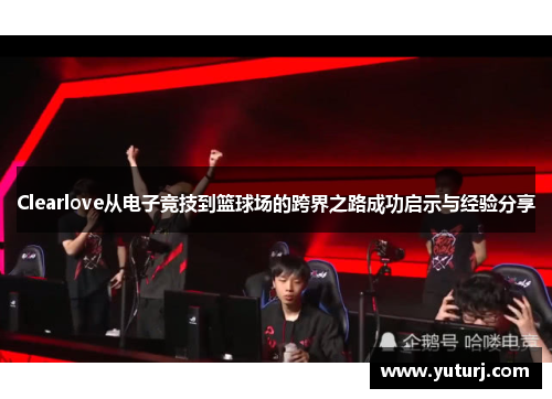 Clearlove从电子竞技到篮球场的跨界之路成功启示与经验分享