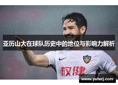 亚历山大在球队历史中的地位与影响力解析