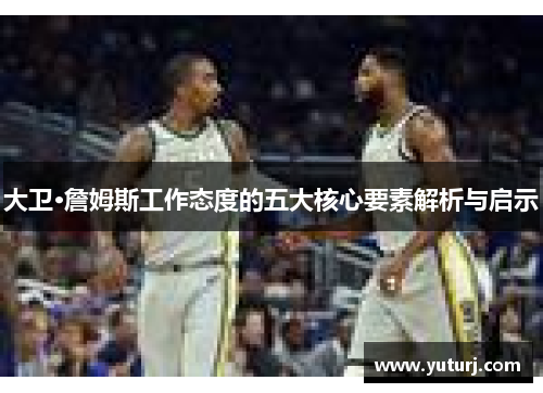 大卫·詹姆斯工作态度的五大核心要素解析与启示 大卫·詹姆斯工作态度的五大核心要素解析与启示