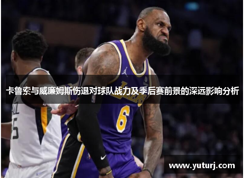 卡鲁索与威廉姆斯伤退对球队战力及季后赛前景的深远影响分析 卡鲁索与威廉姆斯伤退对球队战力及季后赛前景的深远影响分析