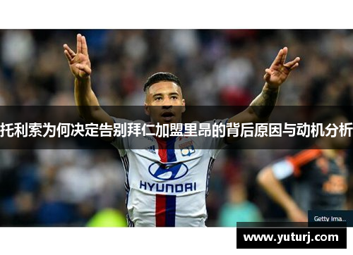 托利索为何决定告别拜仁加盟里昂的背后原因与动机分析 托利索为何决定告别拜仁加盟里昂的背后原因与动机分析