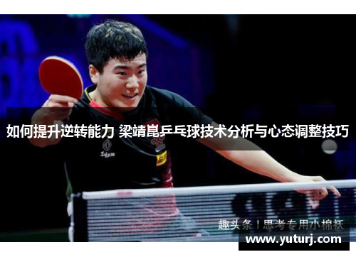 如何提升逆转能力 梁靖崑乒乓球技术分析与心态调整技巧
