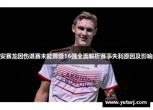 安赛龙因伤退赛未能晋级16强全面解析赛事失利原因及影响