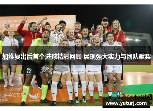 加维复出后首个进球精彩回顾 展现强大实力与团队默契