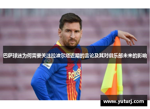 巴萨球迷为何需要关注拉波尔塔近期的言论及其对俱乐部未来的影响