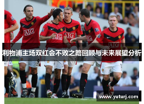 利物浦主场双红会不败之路回顾与未来展望分析