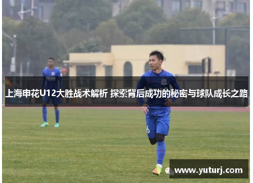 上海申花U12大胜战术解析 探索背后成功的秘密与球队成长之路